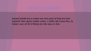 CONCLUSIONS
Aquest treball ens a costat una mica però al final ens hem
superat! Hem aprés moltes coses. L’edifici del Camp Nou, la
masia i que vol dir el Barça és més que un club.
 