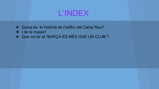L’INDEX
❖ Quina és la història de l’edifici del Camp Nou?
❖ I de la masia?
❖ Que vol dir el “BARÇA ÉS MÉS QUE UN CLUB”?
 