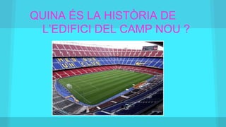 QUINA ÉS LA HISTÒRIA DE
L’EDIFICI DEL CAMP NOU ?
 