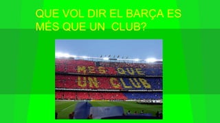 QUE VOL DIR EL BARÇA ES
MÉS QUE UN CLUB?
 