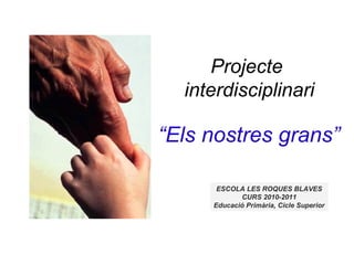 Projecte
interdisciplinari
ESCOLA LES ROQUES BLAVES
CURS 2010-2011
Educació Primària, Cicle Superior
“Els nostres grans”
 