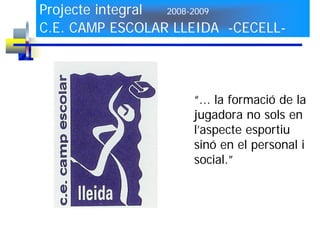 Projecte integral 2008-2009

C.E. CAMP ESCOLAR LLEIDA -CECELL-




                    “... la formació de la
                    jugadora no sols en
                    l’aspecte esportiu
                    sinó en el personal i
                    social.”
 