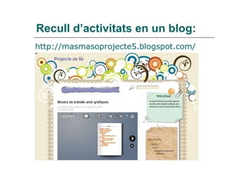 Recull d’activitats en un blog:  <ul><li>http://masmasoprojecte5.blogspot.com/ </li></ul>