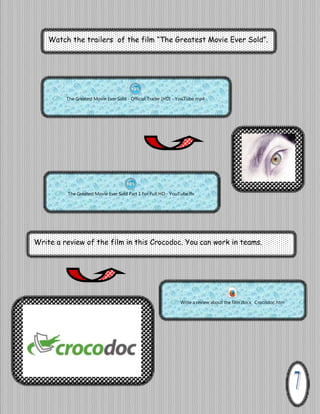 Watch the trailers of the film “The Greatest Movie Ever Sold”.

The Greatest Movie Ever Sold - Official Trailer [HD] - YouTube.mp4

The Greatest Movie Ever Sold Part 1 For Full HD - YouTube.flv

Write a review of the film in this Crocodoc. You can work in teams.

Write a review about the film.docx Crocodoc.htm

 