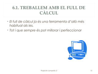 6.1. TREBALLEM AMB EL FULL DE
               CÀLCUL
• El full de càlcul ja és una ferramenta d’allò més
  habitual als ies.
• Tot i que sempre és pot millorar i perfeccionar




                      Projecte competic-2             15
 