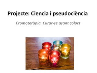 Projecte: Ciencia i pseudociència
Cromoteràpia. Curar-se usant colors
 