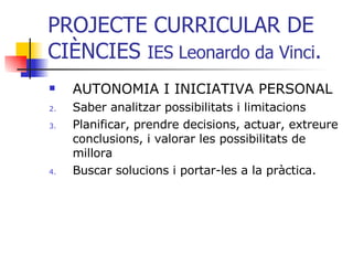 PROJECTE CURRICULAR DE CIÈNCIES  IES Leonardo da Vinci . AUTONOMIA I INICIATIVA PERSONAL Saber analitzar possibilitats i limitacions Planificar, prendre decisions, actuar, extreure conclusions, i valorar les possibilitats de millora Buscar solucions i portar-les a la pràctica. 