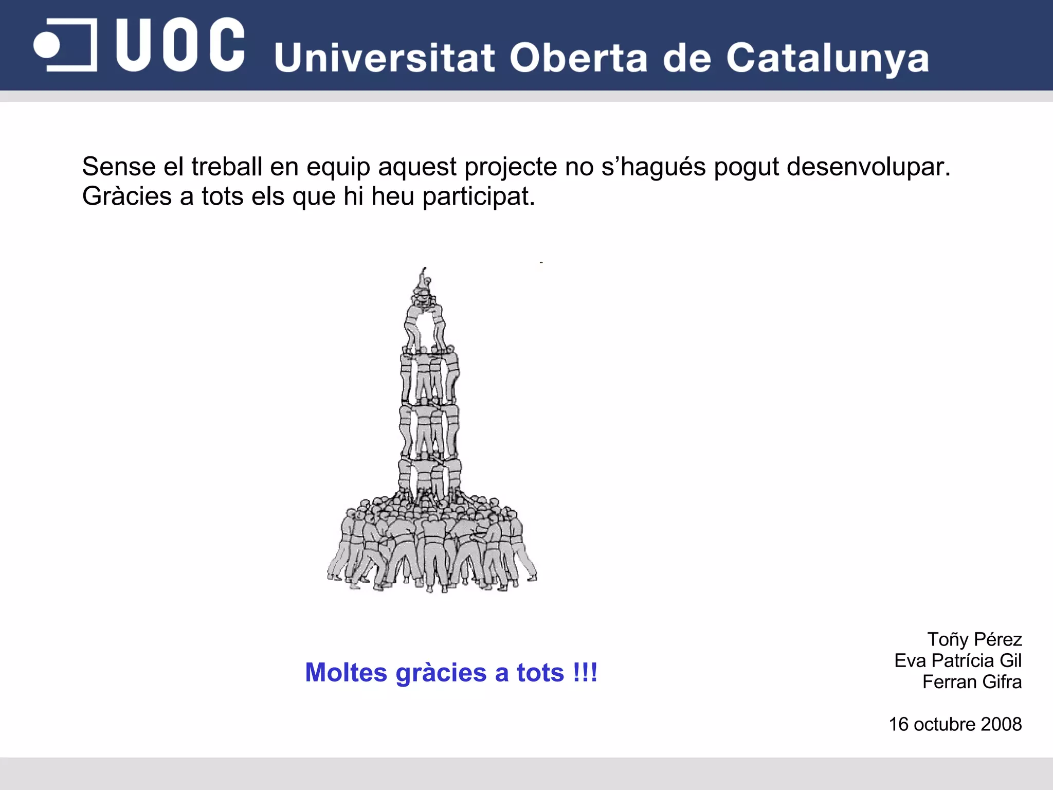 Sense el treball en equip aquest projecte no s’hagués pogut desenvolupar. Gràcies a tots els que hi heu participat. Moltes gràcies a tots !!! Toñy Pérez Eva Patrícia Gil Ferran Gifra 16 octubre 2008 