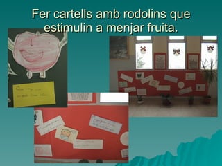 Fer cartells amb rodolins que estimulin a menjar fruita. 