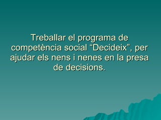 Treballar el programa de competència social “Decideix”, per ajudar els nens i nenes en la presa de decisions. 