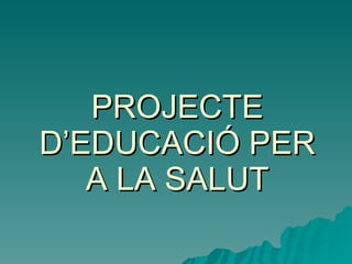 PROJECTE D’EDUCACIÓ PER A LA SALUT 