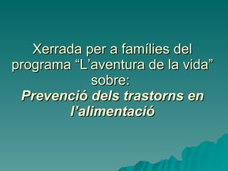 Xerrada per a famílies del programa “L’aventura de la vida” sobre:  Prevenció dels trastorns en l’alimentació 