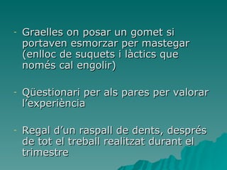 Graelles on posar un gomet si portaven esmorzar per mastegar (enlloc de suquets i làctics que només cal engolir) Qüestionari per als pares per valorar l’experiència Regal d’un raspall de dents, després de tot el treball realitzat durant el trimestre 