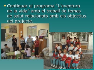 Continuar el programa “L’aventura de la vida” amb el treball de temes de salut relacionats amb els objectius del projecte. 