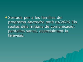 Xerrada per a les famílies del programa  Aprendre amb tu/2006: Els reptes dels mitjans de comunicació: pantalles sanes, especialment la televisió. 