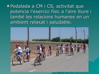 Pedalada a CM i CS, activitat que potencia l’exercici físic a l’aire lliure i també les relacions humanes en un ambient relaxat i saludable. 