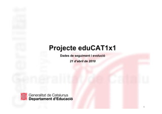 Projecte eduCAT1x1
  Dades de seguiment i evolució
        21 d’abril de 2010




                                  1
 