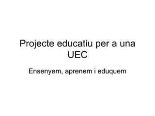 Projecte educatiu per a una UEC Ensenyem, aprenem i eduquem 