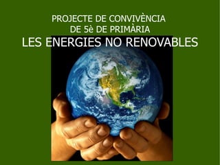 PROJECTE DE CONVIVÈNCIA
       DE 5è DE PRIMÀRIA
LES ENERGIES NO RENOVABLES
 