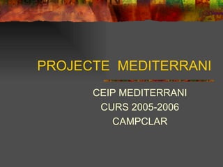 PROJECTE  MEDITERRANI CEIP MEDITERRANI CURS 2005-2006 CAMPCLAR 