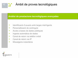 Àmbit de proves tecnològiques I dentificació d’usuaris amb targes intel·ligents Personalització de continguts Accés a bases de dades públiques Ingesta automàtica de dades Canal de retorn via telèfon mòbil Canal de retorn via IP Missatgeria instantània  Anàlisi de prestacions tecnològiques avançades 