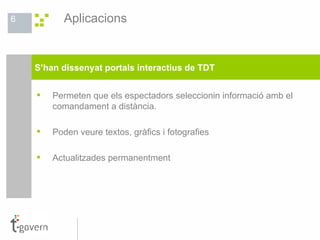 Aplicacions Permeten que els espectadors seleccionin informació amb el comandament a distància. Poden veure textos, gràfics i fotografies Actualitzades permanentment S’han dissenyat portals interactius de TDT 