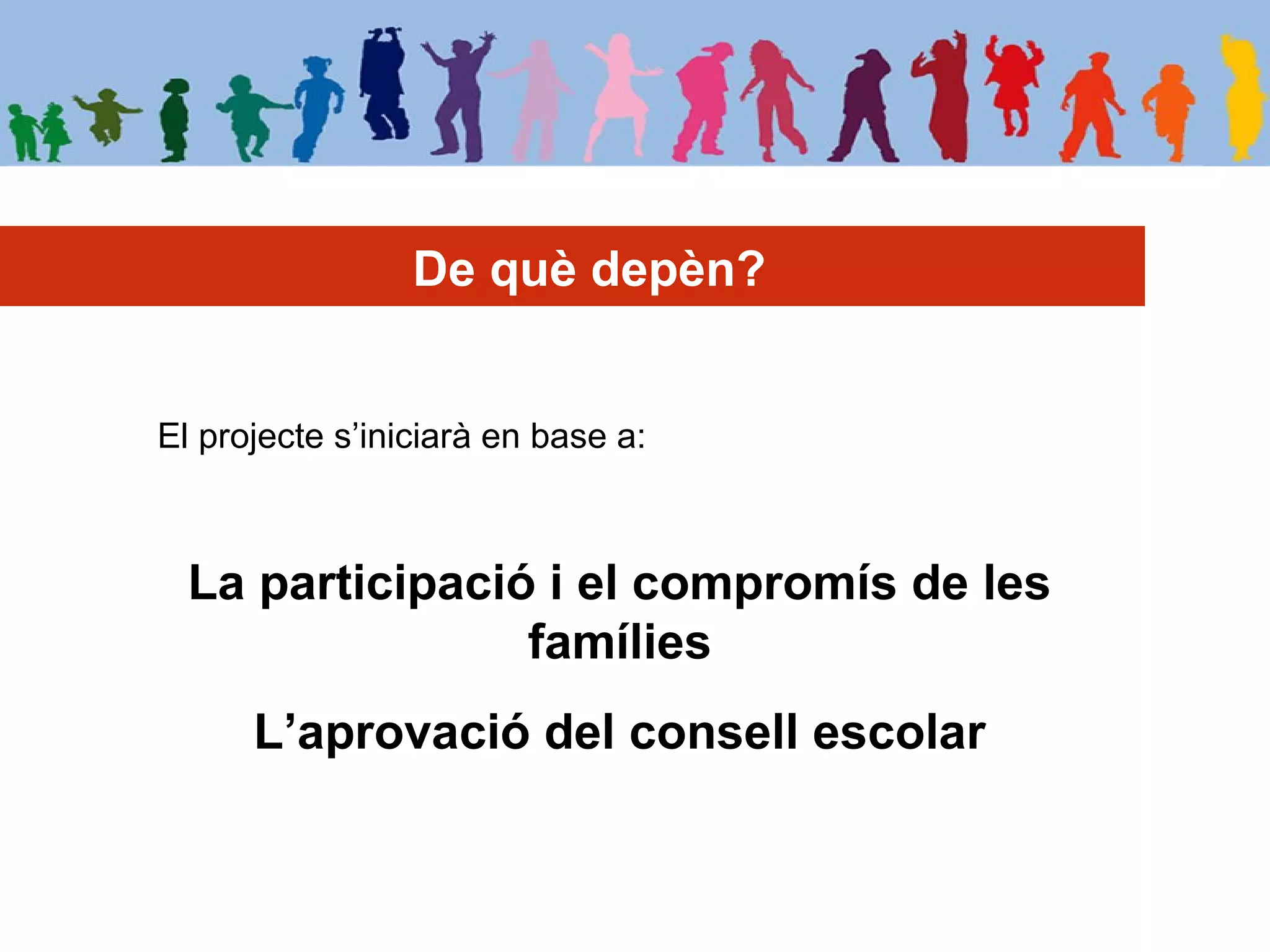 De què depèn?
El projecte s’iniciarà en base a:
La participació i el compromís de les
famílies
L’aprovació del consell escolar
 