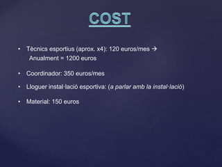 • Tècnics esportius (aprox. x4): 120 euros/mes 
Anualment = 1200 euros
• Coordinador: 350 euros/mes
• Lloguer instal·lació esportiva: (a parlar amb la instal·lació)
• Material: 150 euros
 