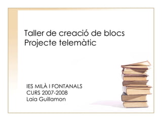 Taller de creació de blocs Projecte telemàtic IES MILÀ I FONTANALS CURS 2007-2008 Laia Guillamon 