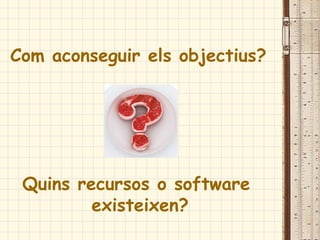 Com aconseguir els objectius?
Quins recursos o software
existeixen?
 