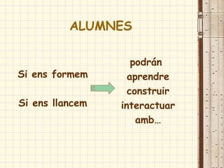 ALUMNES
Si ens formem
Si ens llancem
podrán
aprendre
construir
interactuar
amb…
 
