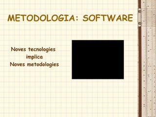 METODOLOGIA: SOFTWARE
Noves tecnologies
implica
Noves metodologies
 