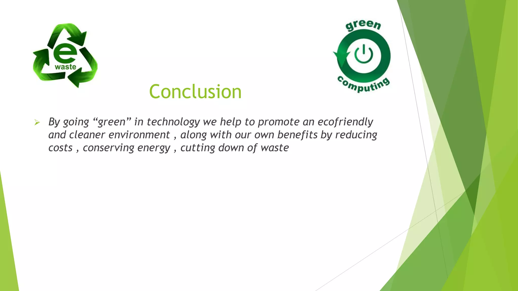 Conclusion
 By going “green” in technology we help to promote an ecofriendly
and cleaner environment , along with our own benefits by reducing
costs , conserving energy , cutting down of waste
 