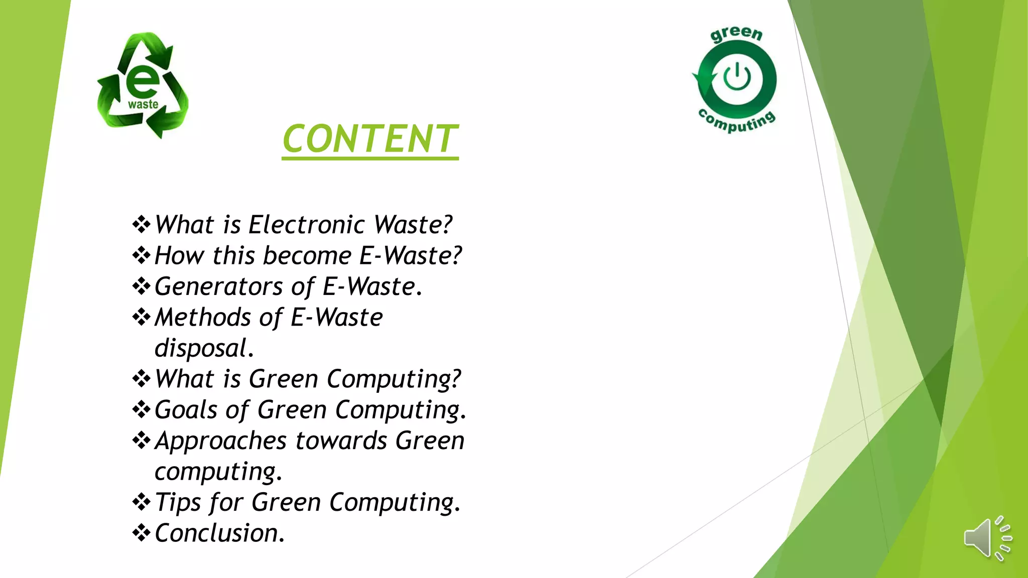 CONTENT
What is Electronic Waste?
How this become E-Waste?
Generators of E-Waste.
Methods of E-Waste
disposal.
What is Green Computing?
Goals of Green Computing.
Approaches towards Green
computing.
Tips for Green Computing.
Conclusion.
 