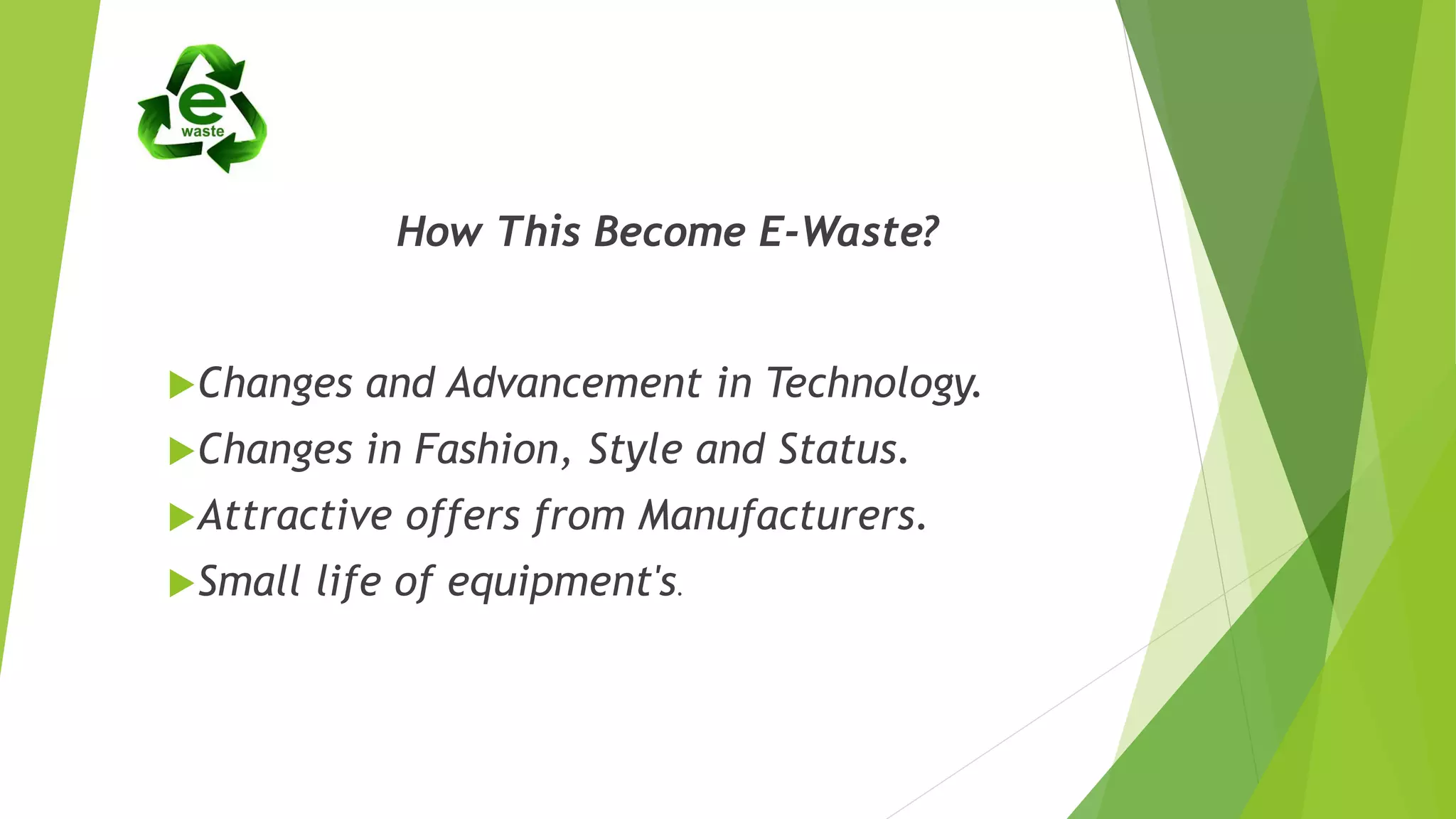 How This Become E-Waste?
Changes and Advancement in Technology.
Changes in Fashion, Style and Status.
Attractive offers from Manufacturers.
Small life of equipment's.
 