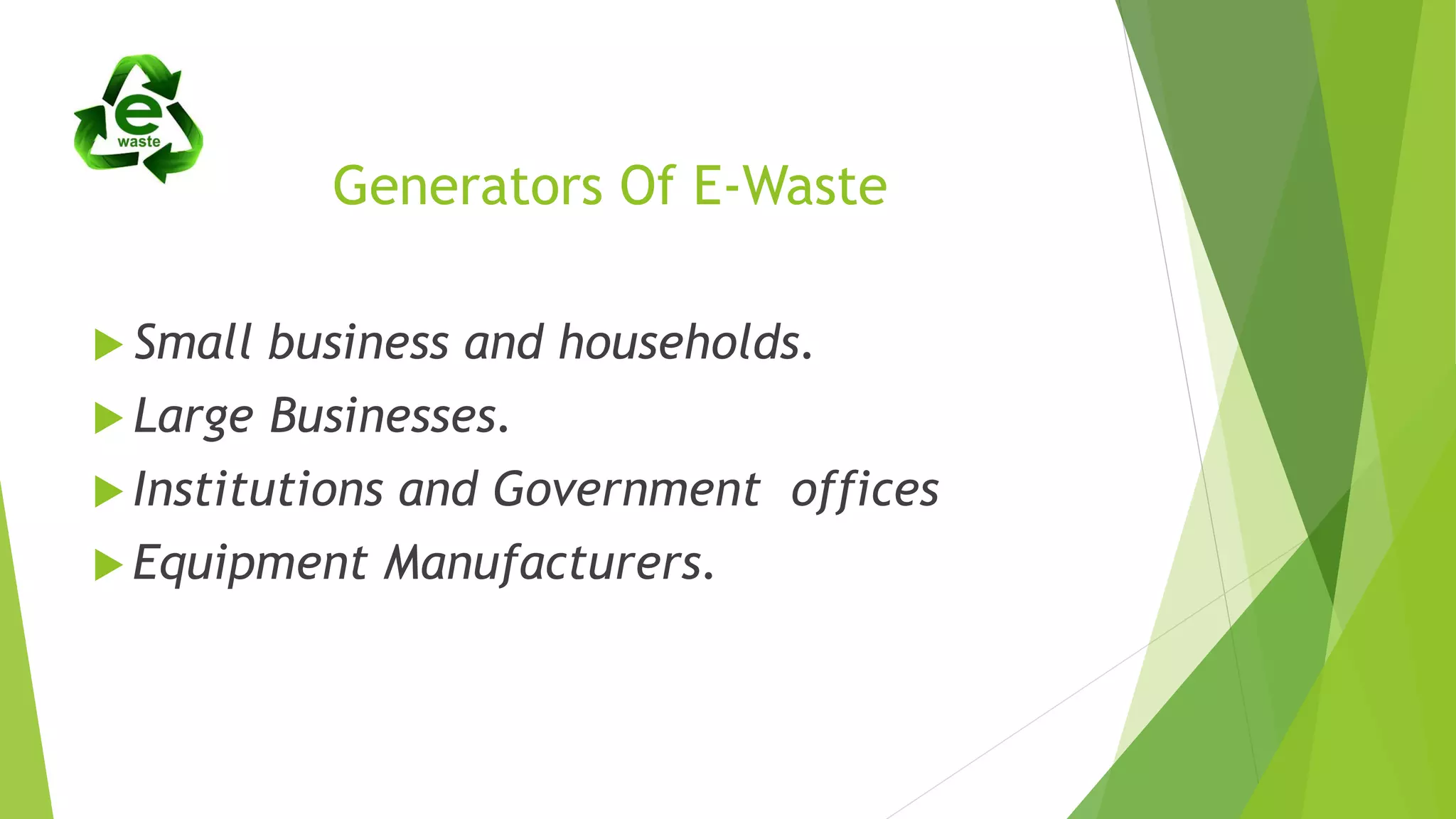 Generators Of E-Waste
 Small business and households.
 Large Businesses.
 Institutions and Government offices
 Equipment Manufacturers.
 