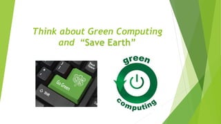 Think about Green Computing
and “Save Earth”
 
