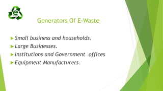 Generators Of E-Waste
 Small business and households.
 Large Businesses.
 Institutions and Government offices
 Equipment Manufacturers.
 