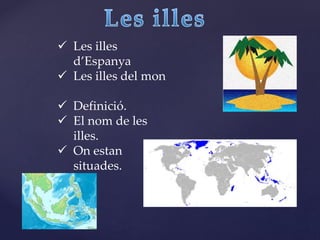  Les illes
d’Espanya
 Les illes del mon
 Definició.
 El nom de les
illes.
 On estan
situades.
 