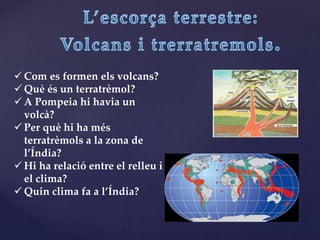  Com es formen els volcans?
 Què és un terratrèmol?
 A Pompeia hi havia un
volcà?
 Per què hi ha més
terratrèmols a la zona de
l’Índia?
 Hi ha relació entre el relleu i
el clima?
 Quin clima fa a l’Índia?
 