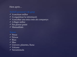 Hem après…
Treball personal i de grup
 A escriure millor
 A organitzar la informació
 A escoltar una mica més als companys
 A llegir millor
 Fer power point
 Manualitats
Temes
 Pesca
 Peixos
 Rius
 Illes
 Univers: planetes, lluna
 Volcans
 Terratrèmols
 