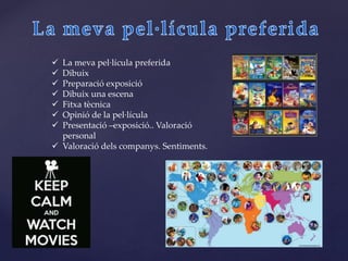  La meva pel·lícula preferida
 Dibuix
 Preparació exposició
 Dibuix una escena
 Fitxa tècnica
 Opinió de la pel·lícula
 Presentació –exposició.. Valoració
personal
 Valoració dels companys. Sentiments.
 