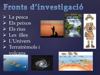  La pesca
 Els peixos
 Els rius
 Les illes
 L’Univers
 Terratrèmols i
volcans
 