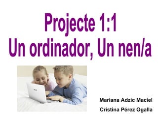 Projecte 1:1 Un ordinador, Un nen/a Mariana Adzic Maciel Cristina Pérez Ogalla 