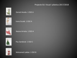 Projecte Ed. Visual i plàstica 2017/2018
Gerard Acedo. 1 ESO A
Irene Escalé. 1 ESO A
Naiara Arrieta. 1 ESO A
Pau Sandoval. 1 ESO C
Mohamed Lakdar. 1 ESO B
 