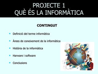 PROJECTE 1
     QUÈ ÉS LA INFORMÀTICA
                         CONTINGUT

   Definició del terme informàtica

   Àrees de coneixement de la informàtica

   Història de la informàtica

   Harware i software

   Conclusions
 