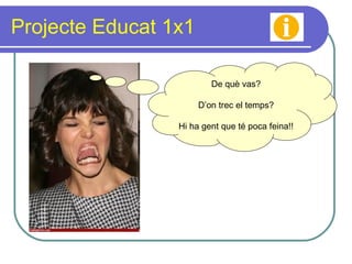 Projecte Educat 1x1 De què vas? D’on trec el temps? Hi ha gent que té poca feina!! 