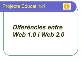 Projecte Educat 1x1 Diferències entre  Web 1.0 i Web 2.0 