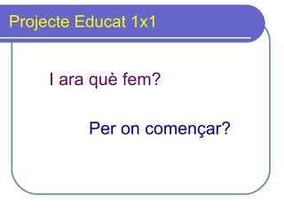 Projecte Educat 1x1 I ara què fem? Per on començar? 