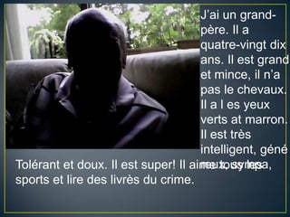 J’ai un grand-père. Il a quatre-vingt dix ans.Il est grand et mince, iln’a pas lechevaux. Il a l es yeuxvertsatmarron. Il est trèsintelligent, généreux, sympa,Tolérant et doux. Il est super! Ilaime tous les sports et lire des livrès du crime.